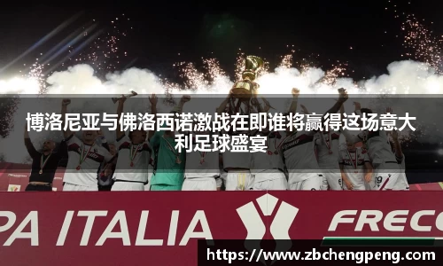 博洛尼亚与佛洛西诺激战在即谁将赢得这场意大利足球盛宴